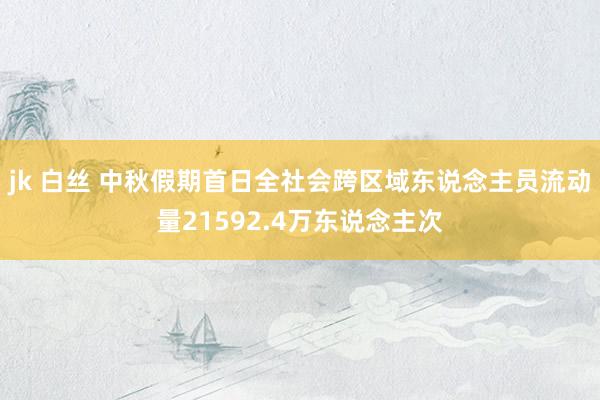 jk 白丝 中秋假期首日全社会跨区域东说念主员流动量21592.4万东说念主次