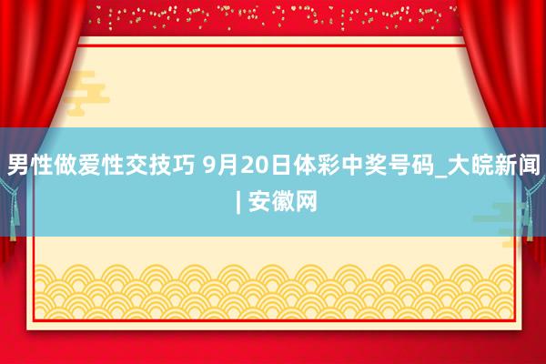 男性做爱性交技巧 9月20日体彩中奖号码_大皖新闻 | 安徽网