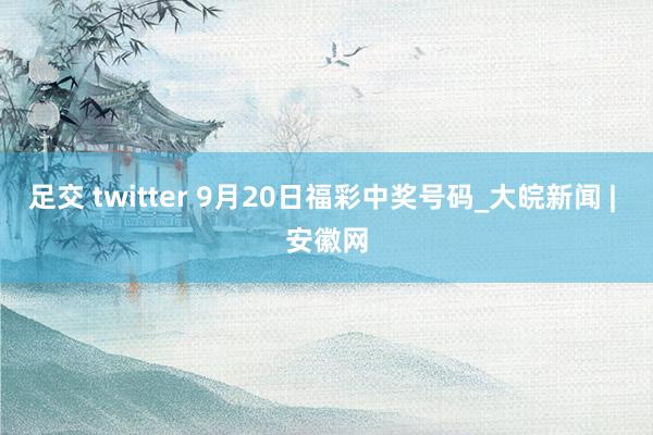 足交 twitter 9月20日福彩中奖号码_大皖新闻 | 安徽网