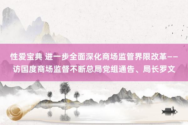 性爱宝典 进一步全面深化商场监管界限改革——访国度商场监督不断总局党组通告、局长罗文