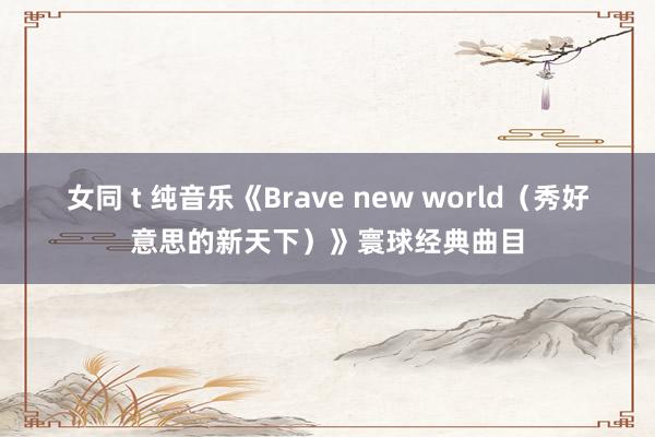 女同 t 纯音乐《Brave new world（秀好意思的新天下）》寰球经典曲目