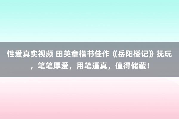 性爱真实视频 田英章楷书佳作《岳阳楼记》抚玩，笔笔厚爱，用笔逼真，值得储藏！