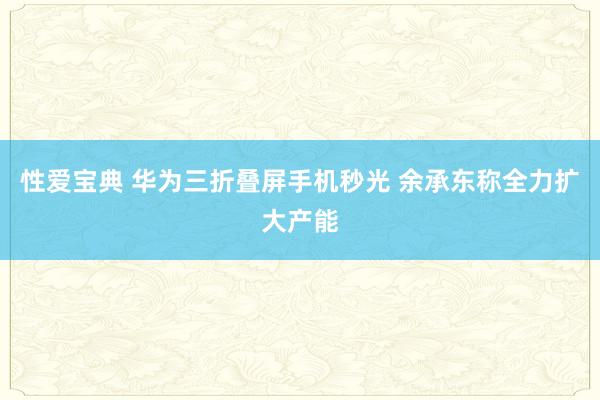 性爱宝典 华为三折叠屏手机秒光 余承东称全力扩大产能