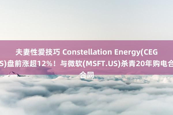 夫妻性爱技巧 Constellation Energy(CEG.US)盘前涨超12%！与微软(MSFT.US)杀青20年购电合同