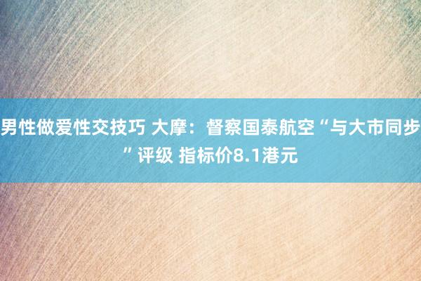 男性做爱性交技巧 大摩：督察国泰航空“与大市同步”评级 指标价8.1港元