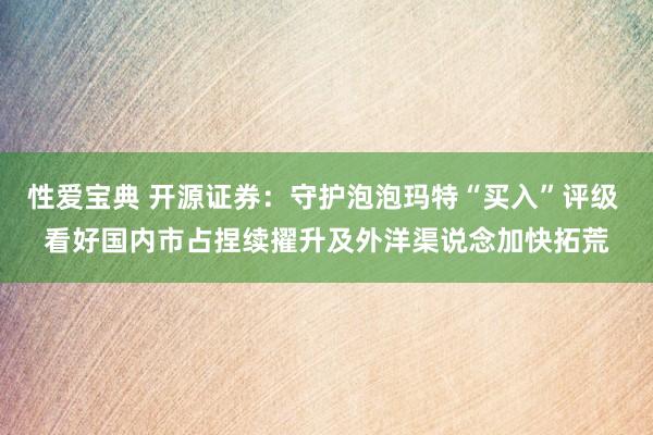 性爱宝典 开源证券：守护泡泡玛特“买入”评级 看好国内市占捏续擢升及外洋渠说念加快拓荒