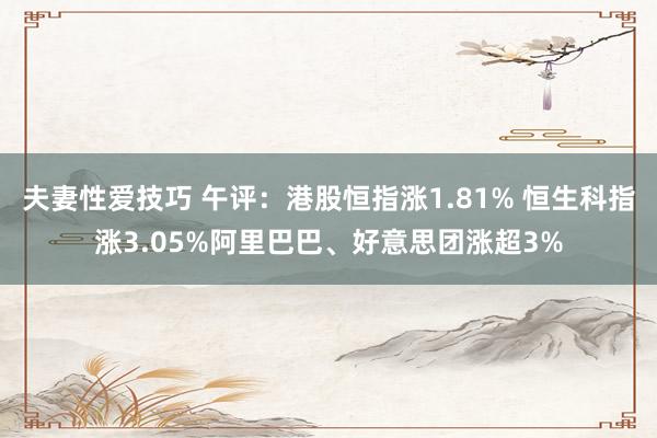 夫妻性爱技巧 午评：港股恒指涨1.81% 恒生科指涨3.05%阿里巴巴、好意思团涨超3%