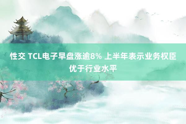 性交 TCL电子早盘涨逾8% 上半年表示业务权臣优于行业水平