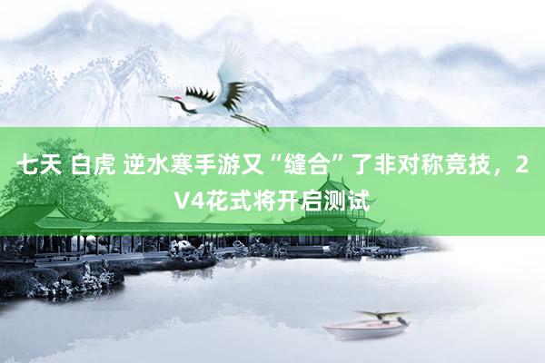 七天 白虎 逆水寒手游又“缝合”了非对称竞技，2V4花式将开启测试