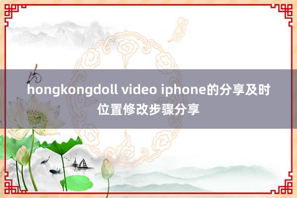 hongkongdoll video iphone的分享及时位置修改步骤分享