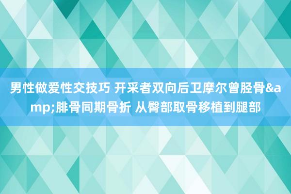 男性做爱性交技巧 开采者双向后卫摩尔曾胫骨&腓骨同期骨折 从臀部取骨移植到腿部