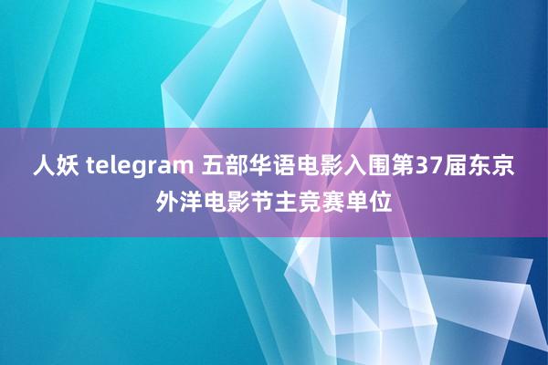 人妖 telegram 五部华语电影入围第37届东京外洋电影节主竞赛单位