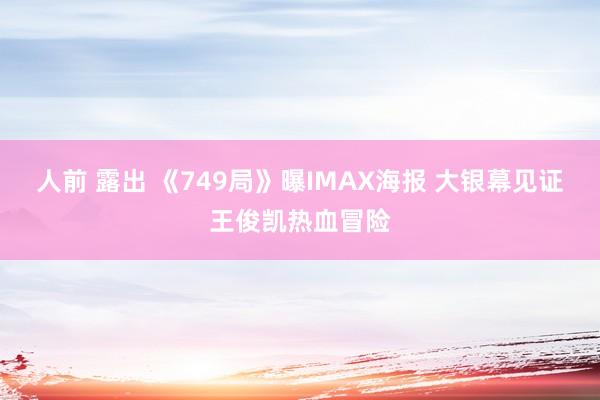 人前 露出 《749局》曝IMAX海报 大银幕见证王俊凯热血冒险