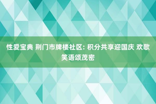 性爱宝典 荆门市牌楼社区: 积分共享迎国庆 欢歌笑语颂茂密