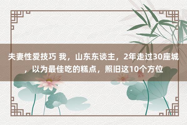 夫妻性爱技巧 我，山东东谈主，2年走过30座城，以为最佳吃的糕点，照旧这10个方位