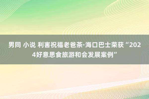 男同 小说 利害祝福老爸茶·海口巴士荣获“2024好意思食旅游和会发展案例”