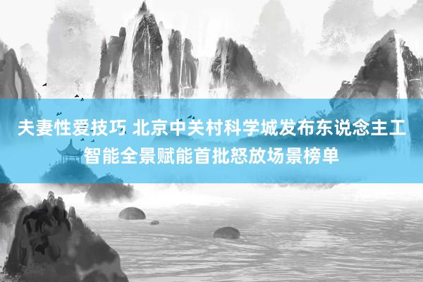 夫妻性爱技巧 北京中关村科学城发布东说念主工智能全景赋能首批怒放场景榜单