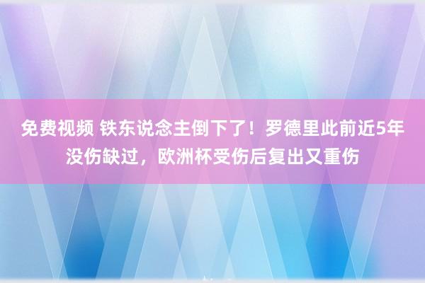 免费视频 铁东说念主倒下了！罗德里此前近5年没伤缺过，欧洲杯受伤后复出又重伤