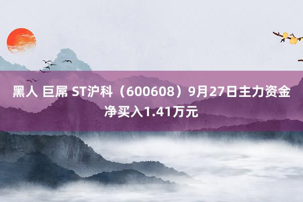 黑人 巨屌 ST沪科（600608）9月27日主力资金净买入1.41万元