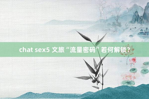 chat sex5 文旅“流量密码”若何解锁？