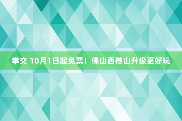 拳交 10月1日起免票！佛山西樵山升级更好玩