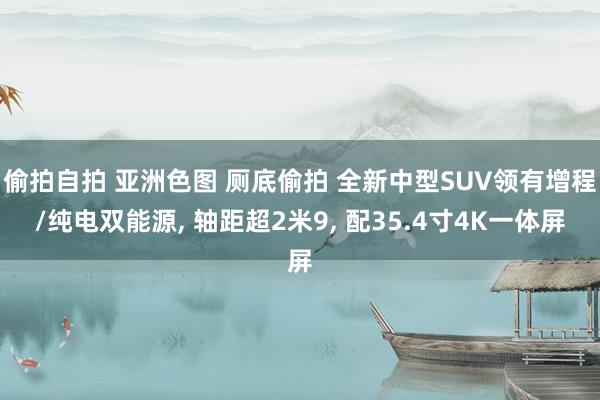 偷拍自拍 亚洲色图 厕底偷拍 全新中型SUV领有增程/纯电双能源， 轴距超2米9， 配35.4寸4K一体屏