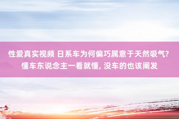 性爱真实视频 日系车为何偏巧属意于天然吸气? 懂车东说念主一看就懂， 没车的也该阐发