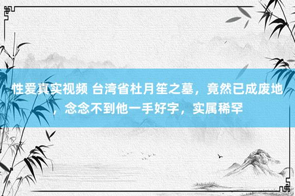 性爱真实视频 台湾省杜月笙之墓，竟然已成废地，念念不到他一手好字，实属稀罕