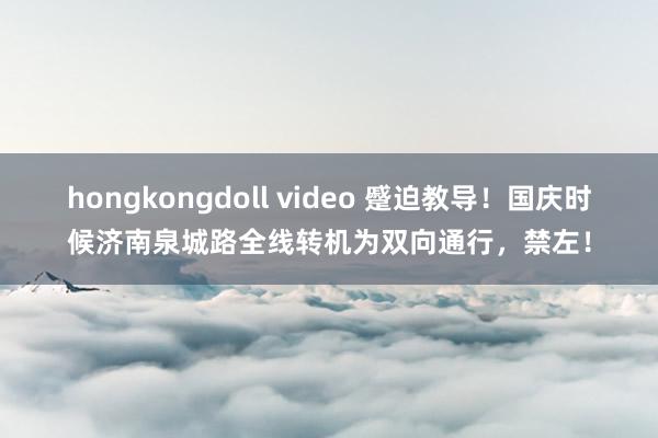 hongkongdoll video 蹙迫教导！国庆时候济南泉城路全线转机为双向通行，禁左！