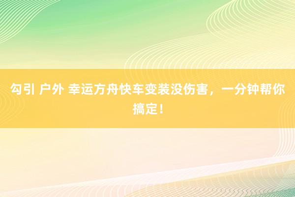 勾引 户外 幸运方舟快车变装没伤害，一分钟帮你搞定！