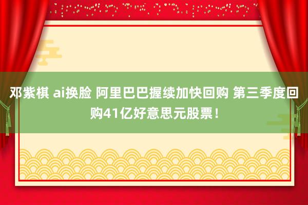 邓紫棋 ai换脸 阿里巴巴握续加快回购 第三季度回购41亿好意思元股票！