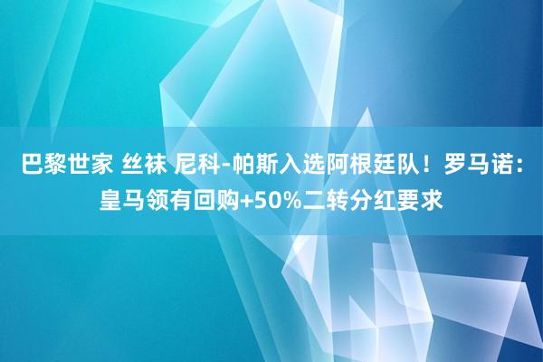 巴黎世家 丝袜 尼科-帕斯入选阿根廷队！罗马诺：皇马领有回购+50%二转分红要求