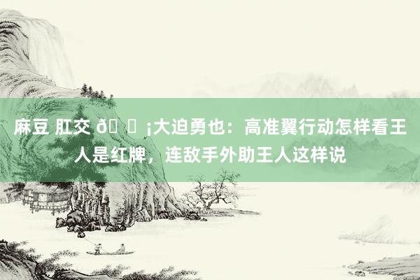 麻豆 肛交 😡大迫勇也：高准翼行动怎样看王人是红牌，连敌手外助王人这样说