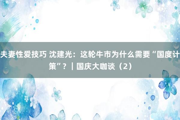 夫妻性爱技巧 沈建光：这轮牛市为什么需要“国度计策”? ｜国庆大咖谈（2）