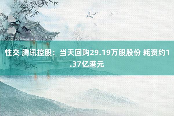 性交 腾讯控股：当天回购29.19万股股份 耗资约1.37亿港元