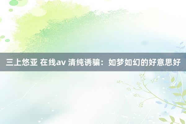 三上悠亚 在线av 清纯诱骗：如梦如幻的好意思好