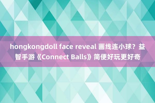 hongkongdoll face reveal 画线连小球？益智手游《Connect Balls》简便好玩更好奇