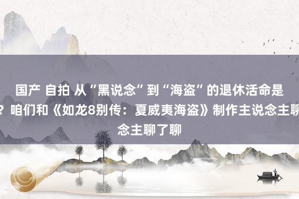 国产 自拍 从“黑说念”到“海盗”的退休活命是若何？咱们和《如龙8别传：夏威夷海盗》制作主说念主聊了聊