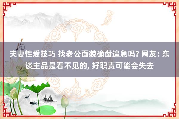 夫妻性爱技巧 找老公面貌确凿遑急吗? 网友: 东谈主品是看不见的， 好职责可能会失去