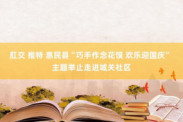 肛交 推特 惠民县“巧手作念花馍 欢乐迎国庆” 主题举止走进城关社区