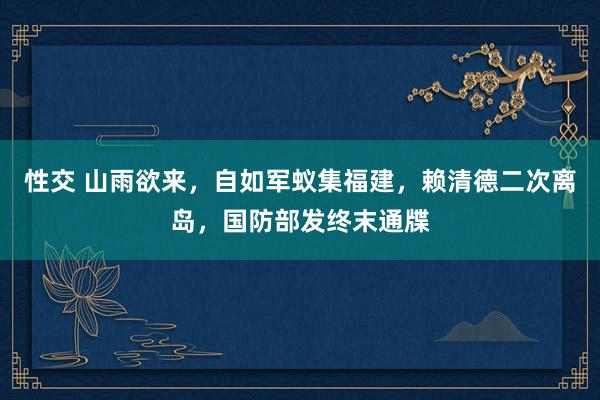 性交 山雨欲来，自如军蚁集福建，赖清德二次离岛，国防部发终末通牒