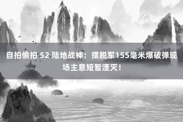 自拍偷拍 52 陆地战神：摆脱军155毫米爆破弹现场主意短暂湮灭！