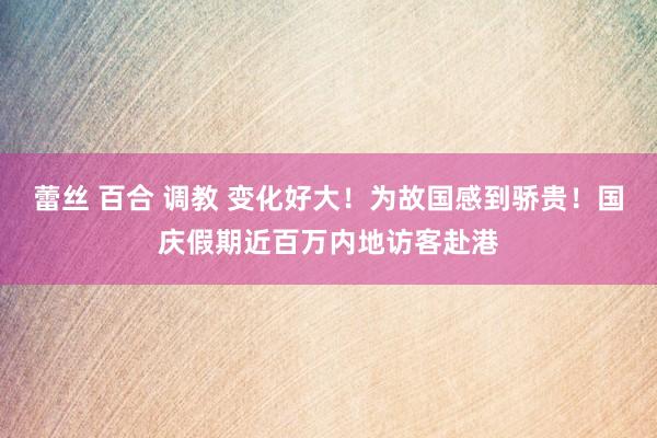 蕾丝 百合 调教 变化好大！为故国感到骄贵！国庆假期近百万内地访客赴港