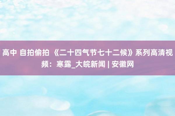 高中 自拍偷拍 《二十四气节七十二候》系列高清视频：寒露_大皖新闻 | 安徽网