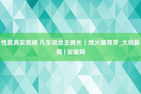 性爱真实视频 凡东说念主微光｜烛火暖萌芽_大皖新闻 | 安徽网