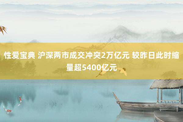 性爱宝典 沪深两市成交冲突2万亿元 较昨日此时缩量超5400亿元