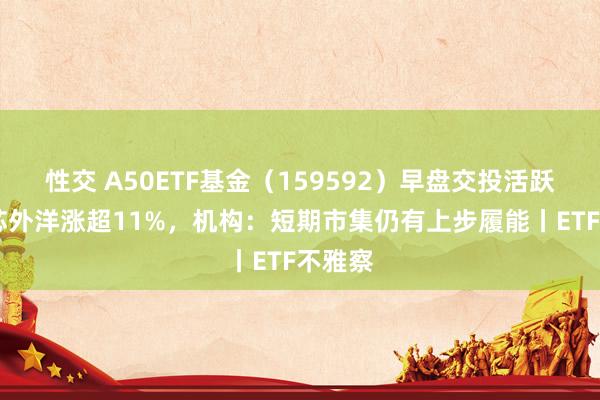 性交 A50ETF基金（159592）早盘交投活跃 ，中芯外洋涨超11%，机构：短期市集仍有上步履能丨ETF不雅察