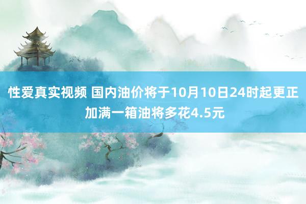 性爱真实视频 国内油价将于10月10日24时起更正 加满一箱油将多花4.5元