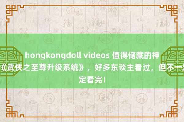 hongkongdoll videos 值得储藏的神奇作品《武侠之至尊升级系统》，好多东谈主看过，但不一定看完！