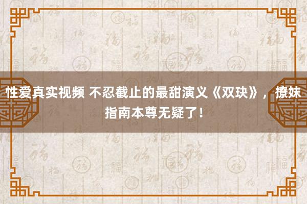 性爱真实视频 不忍截止的最甜演义《双玦》，撩妹指南本尊无疑了！